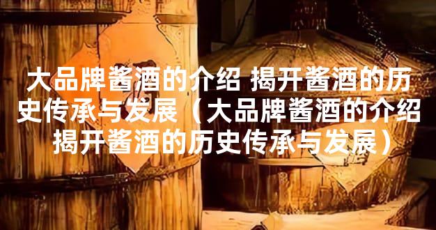 大品牌酱酒的介绍 揭开酱酒的历史传承与发展（大品牌酱酒的介绍 揭开酱酒的